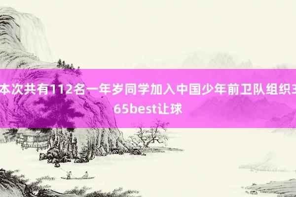 本次共有112名一年岁同学加入中国少年前卫队组织365best让球