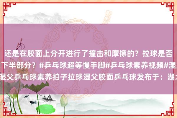 还是在胶面上分开进行了撞击和摩擦的？拉球是否果然能战争到乒乓球的下半部分？#乒乓球超等慢手脚#乒乓球素养视频#湿父乒乓球素养拍子拉球湿父胶面乒乓球发布于：湖北省JOB体育足球赛代理