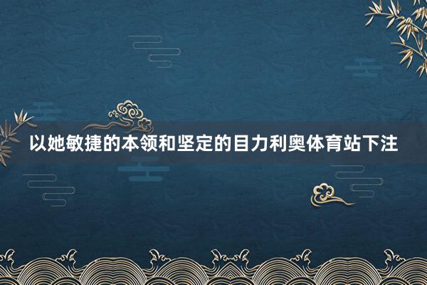 以她敏捷的本领和坚定的目力利奥体育站下注