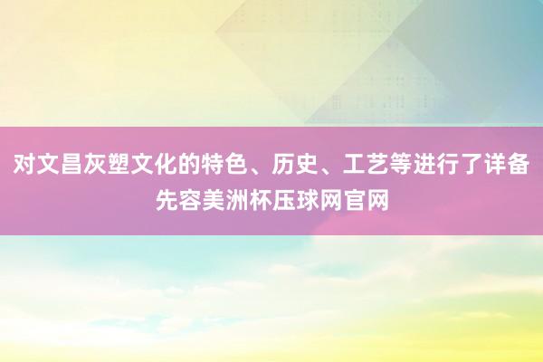 对文昌灰塑文化的特色、历史、工艺等进行了详备先容美洲杯压球网官网