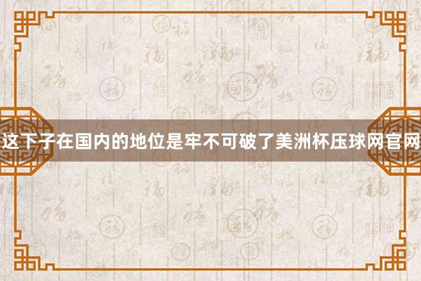 这下子在国内的地位是牢不可破了美洲杯压球网官网