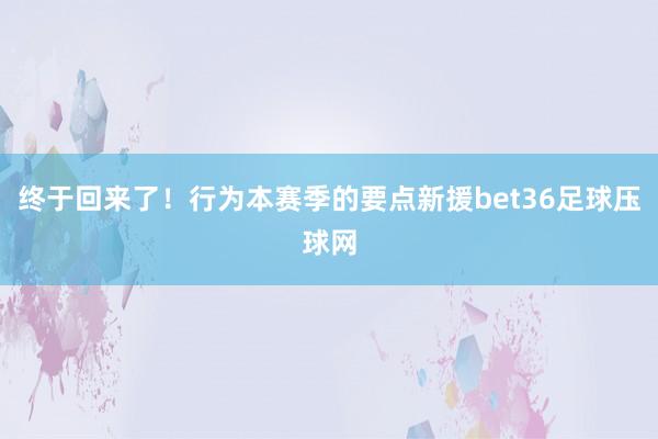 终于回来了！行为本赛季的要点新援bet36足球压球网