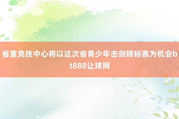 省重竞技中心将以这次省青少年击剑锦标赛为机会bt888让球网