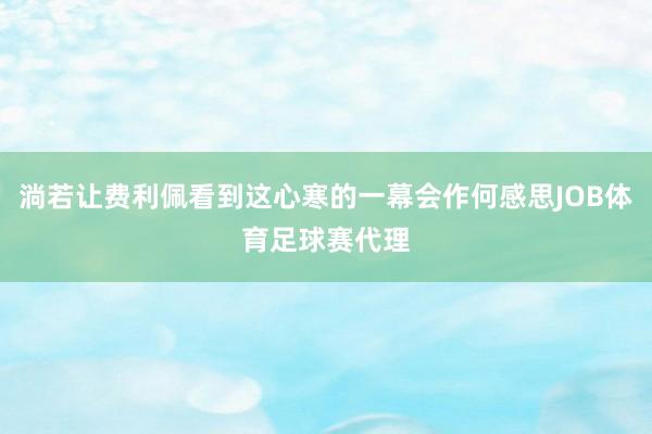 淌若让费利佩看到这心寒的一幕会作何感思JOB体育足球赛代理