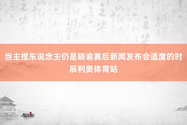 当主捏东说念主仍是晓谕赛后新闻发布会适度的时辰利奥体育站