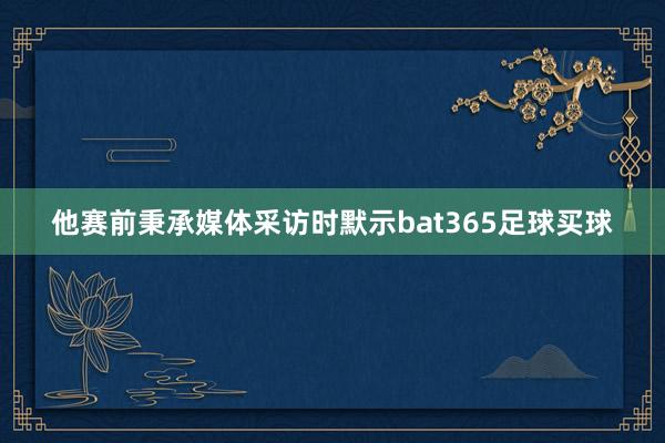 他赛前秉承媒体采访时默示bat365足球买球