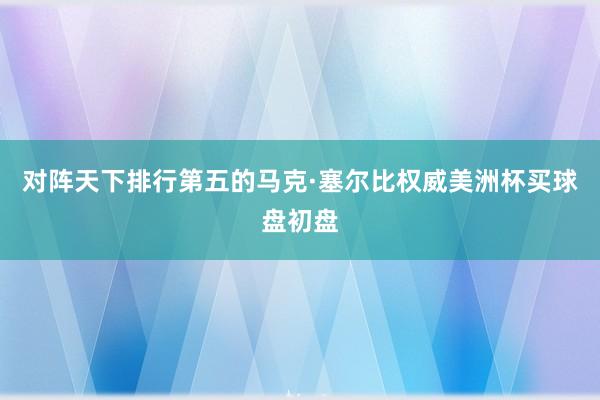 对阵天下排行第五的马克·塞尔比权威美洲杯买球盘初盘