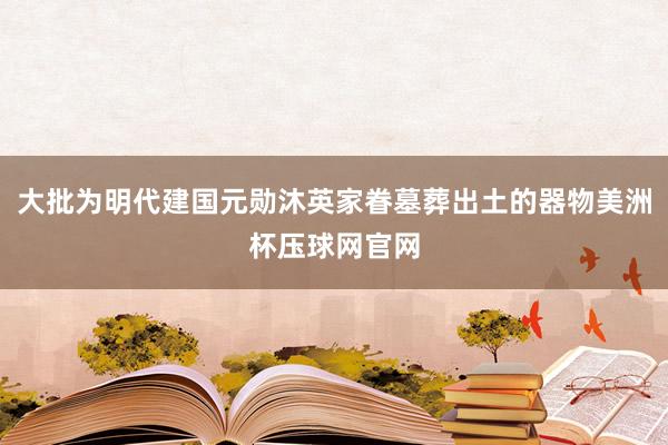 大批为明代建国元勋沐英家眷墓葬出土的器物美洲杯压球网官网