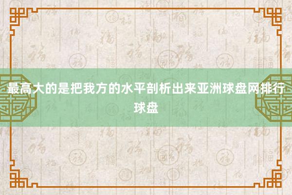 最高大的是把我方的水平剖析出来亚洲球盘网排行球盘