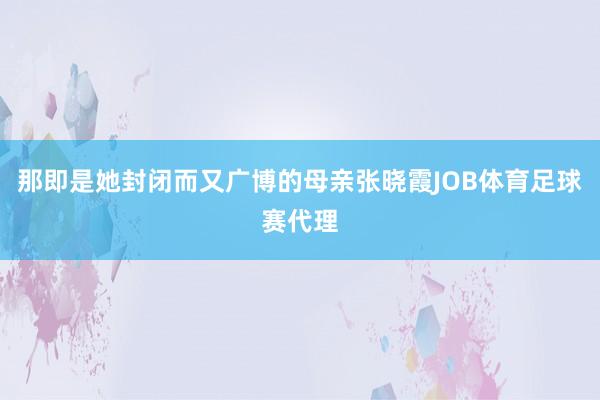 那即是她封闭而又广博的母亲张晓霞JOB体育足球赛代理