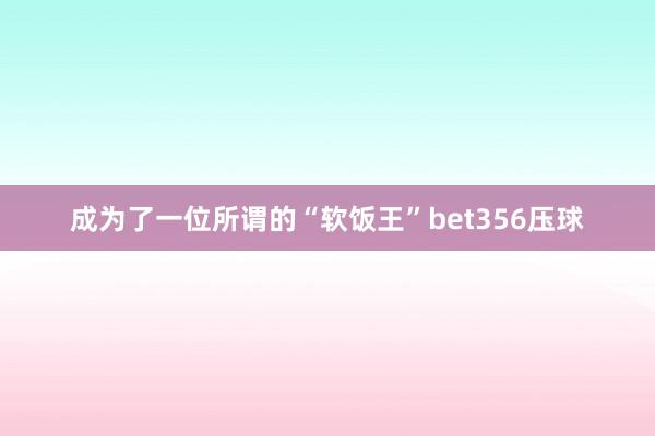 成为了一位所谓的“软饭王”bet356压球