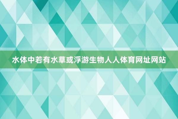 水体中若有水草或浮游生物人人体育网址网站