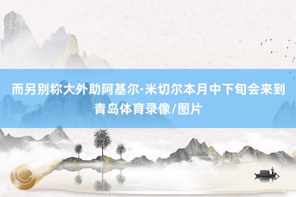 而另别称大外助阿基尔·米切尔本月中下旬会来到青岛体育录像/图片