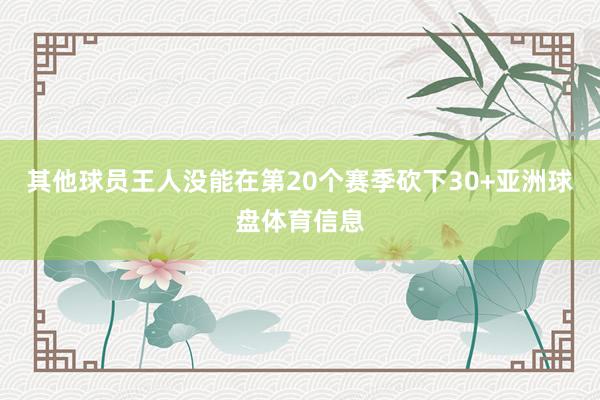 其他球员王人没能在第20个赛季砍下30+亚洲球盘体育信息