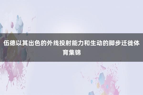 伍德以其出色的外线投射能力和生动的脚步迁徙体育集锦