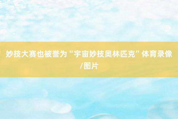 妙技大赛也被誉为“宇宙妙技奥林匹克”体育录像/图片