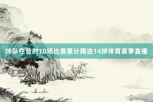 球队在昔时10场比赛累计踢进14球体育赛事直播