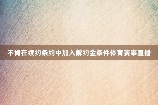 不肯在续约条约中加入解约金条件体育赛事直播