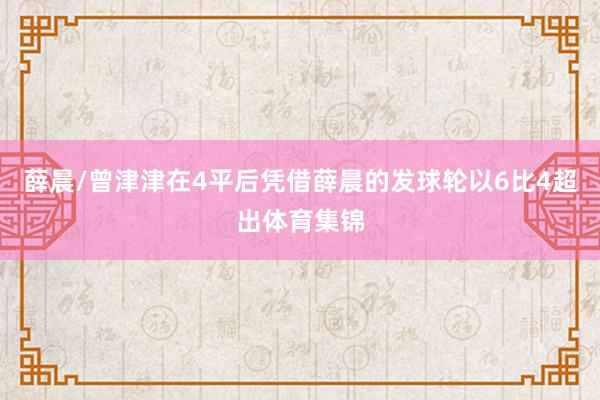 薛晨/曾津津在4平后凭借薛晨的发球轮以6比4超出体育集锦