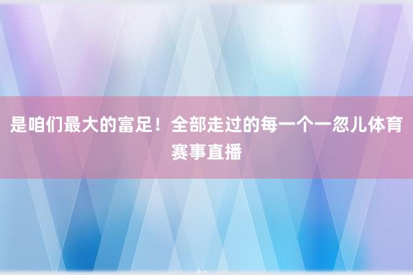 是咱们最大的富足！全部走过的每一个一忽儿体育赛事直播