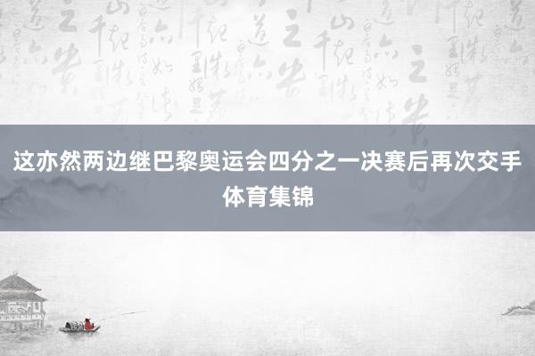 这亦然两边继巴黎奥运会四分之一决赛后再次交手体育集锦