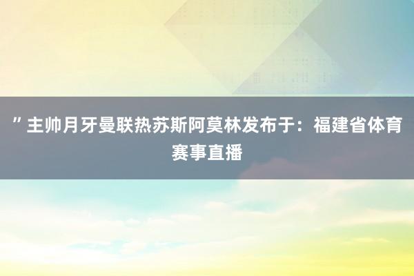 ”主帅月牙曼联热苏斯阿莫林发布于：福建省体育赛事直播