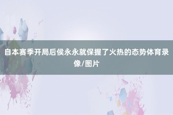 自本赛季开局后侯永永就保握了火热的态势体育录像/图片