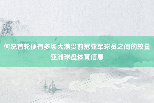 何况首轮便有多场大满贯前冠亚军球员之间的较量亚洲球盘体育信息