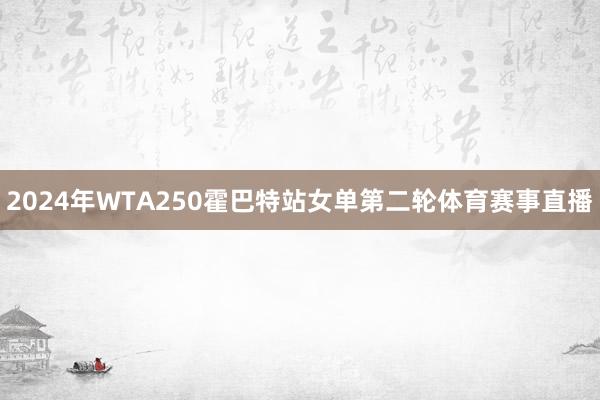 2024年WTA250霍巴特站女单第二轮体育赛事直播