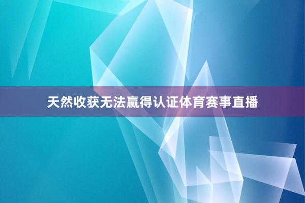 天然收获无法赢得认证体育赛事直播