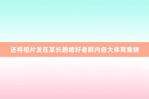 还将相片发在某长跑嗜好者群内自大体育集锦