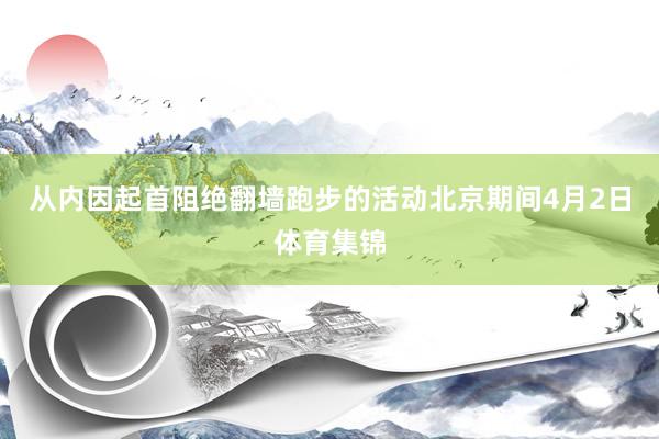 从内因起首阻绝翻墙跑步的活动　　北京期间4月2日体育集锦