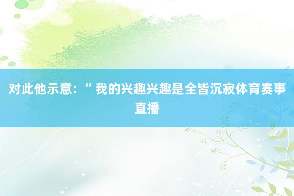 对此他示意：”我的兴趣兴趣是全皆沉寂体育赛事直播