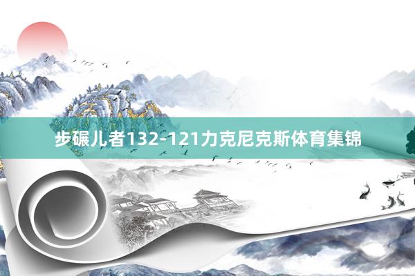 步碾儿者132-121力克尼克斯体育集锦