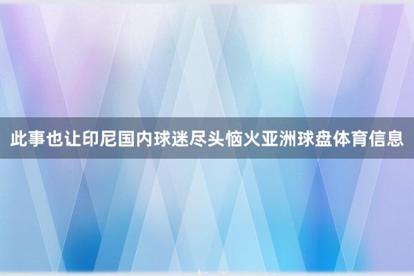 此事也让印尼国内球迷尽头恼火亚洲球盘体育信息