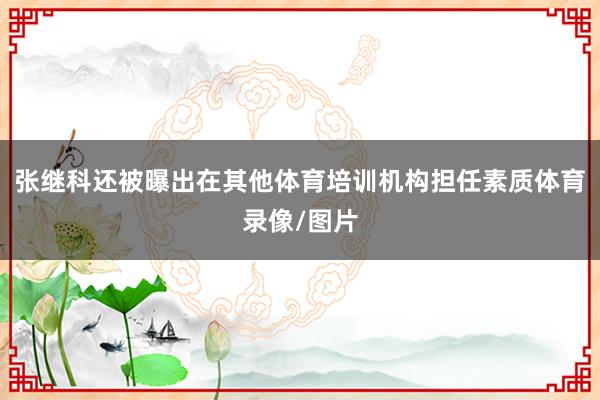 张继科还被曝出在其他体育培训机构担任素质体育录像/图片