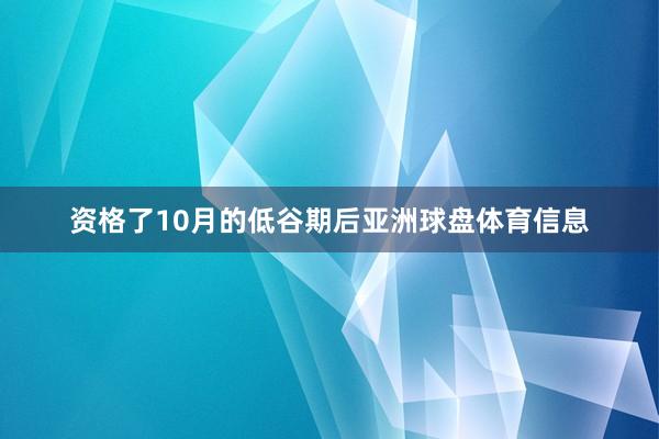 资格了10月的低谷期后亚洲球盘体育信息