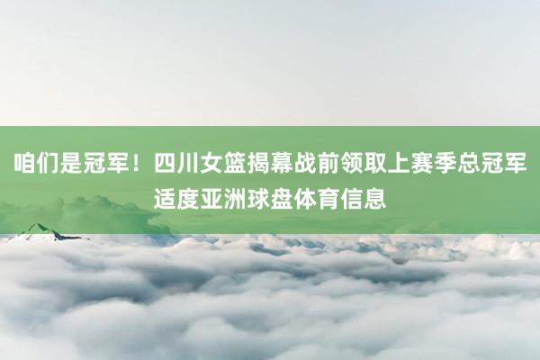 咱们是冠军！四川女篮揭幕战前领取上赛季总冠军适度亚洲球盘体育信息