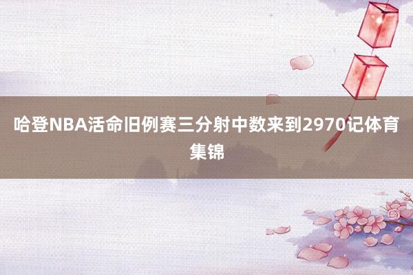 哈登NBA活命旧例赛三分射中数来到2970记体育集锦