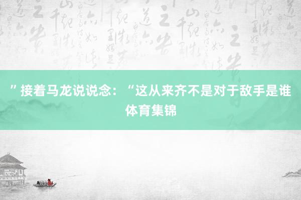 ”接着马龙说说念：“这从来齐不是对于敌手是谁体育集锦