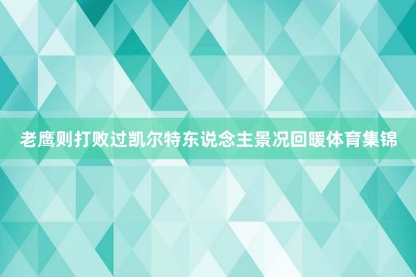 老鹰则打败过凯尔特东说念主景况回暖体育集锦