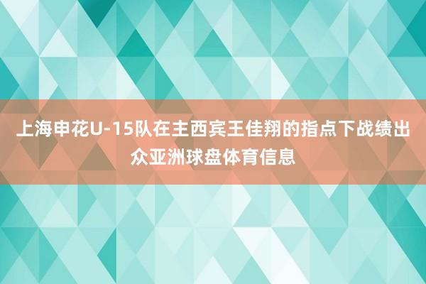 上海申花U-15队在主西宾王佳翔的指点下战绩出众亚洲球盘体育信息