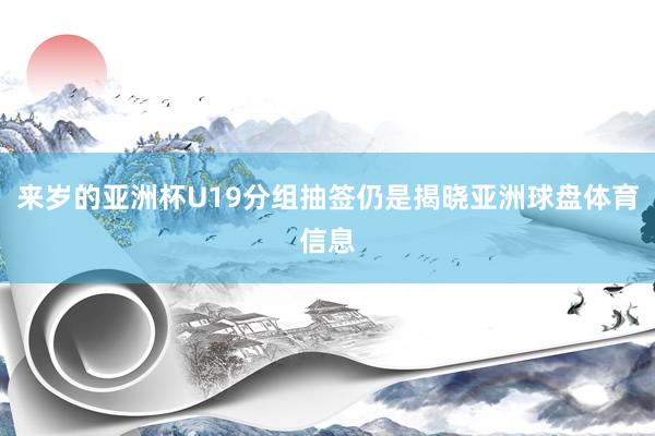 来岁的亚洲杯U19分组抽签仍是揭晓亚洲球盘体育信息