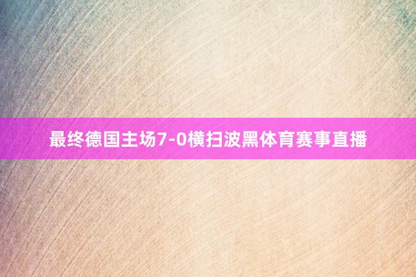 最终德国主场7-0横扫波黑体育赛事直播