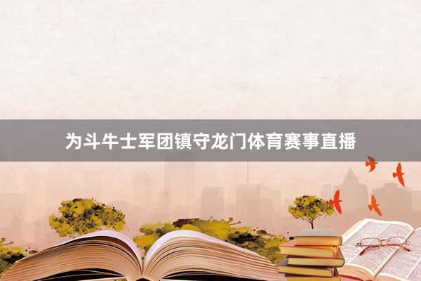 为斗牛士军团镇守龙门体育赛事直播