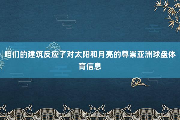 咱们的建筑反应了对太阳和月亮的尊崇亚洲球盘体育信息