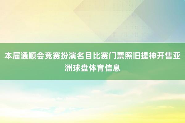 本届通顺会竞赛扮演名目比赛门票照旧提神开售亚洲球盘体育信息