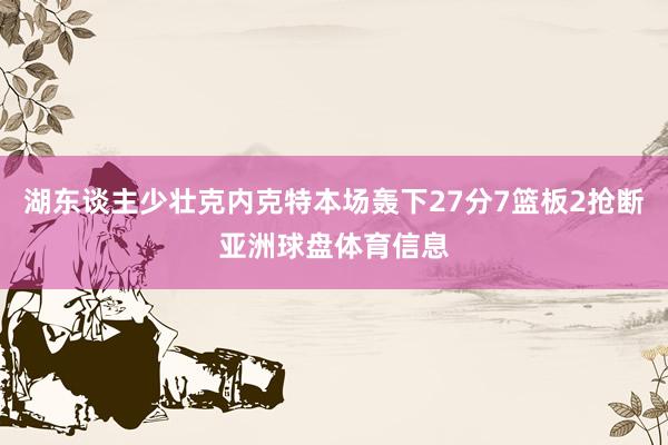 湖东谈主少壮克内克特本场轰下27分7篮板2抢断亚洲球盘体育信息