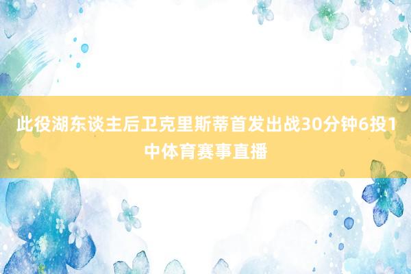 此役湖东谈主后卫克里斯蒂首发出战30分钟6投1中体育赛事直播