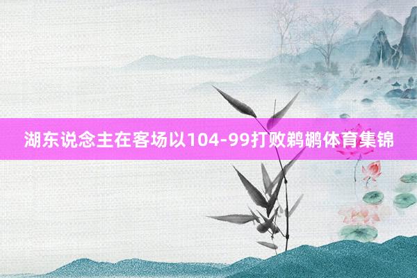 湖东说念主在客场以104-99打败鹈鹕体育集锦